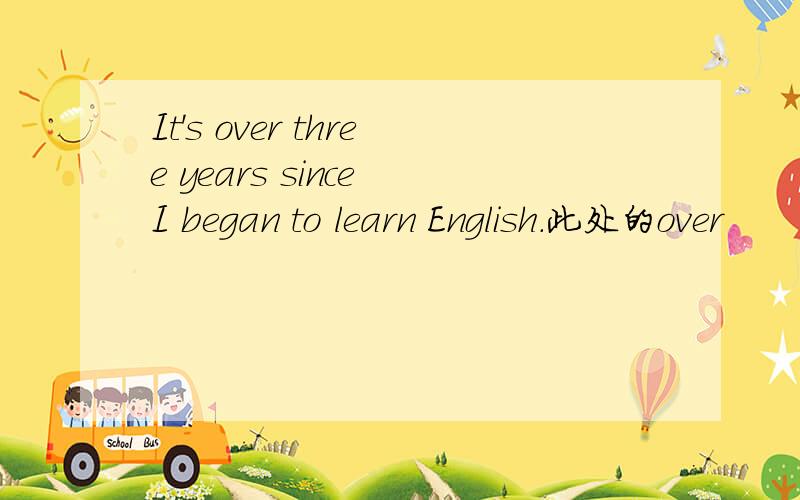 It's over three years since I began to learn English.此处的over