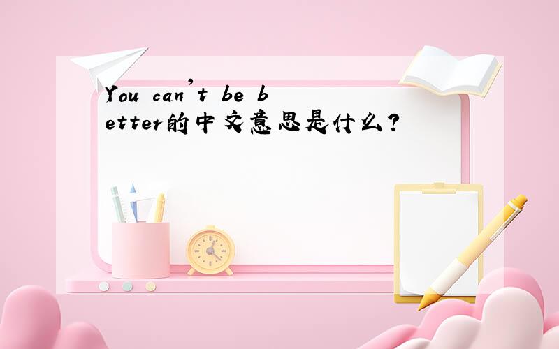 You can't be better的中文意思是什么?