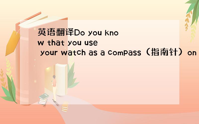 英语翻译Do you know that you use your watch as a compass（指南针）on