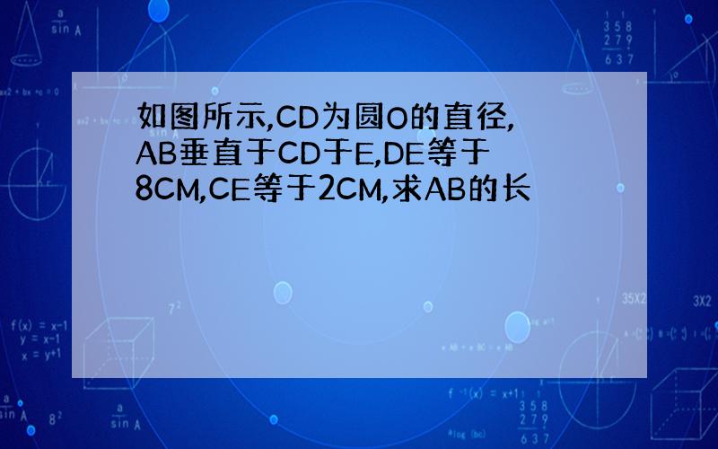 如图所示,CD为圆O的直径,AB垂直于CD于E,DE等于8CM,CE等于2CM,求AB的长