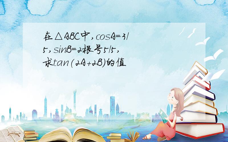 在△ABC中,cosA=3/5,sinB=2根号5/5,求tan(2A+2B)的值
