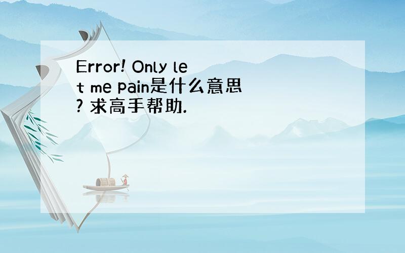 Error! Only let me pain是什么意思? 求高手帮助.