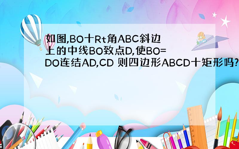 如图,BO十Rt角ABC斜边上的中线BO致点D,使BO=DO连结AD,CD 则四边形ABCD十矩形吗?请说明理由