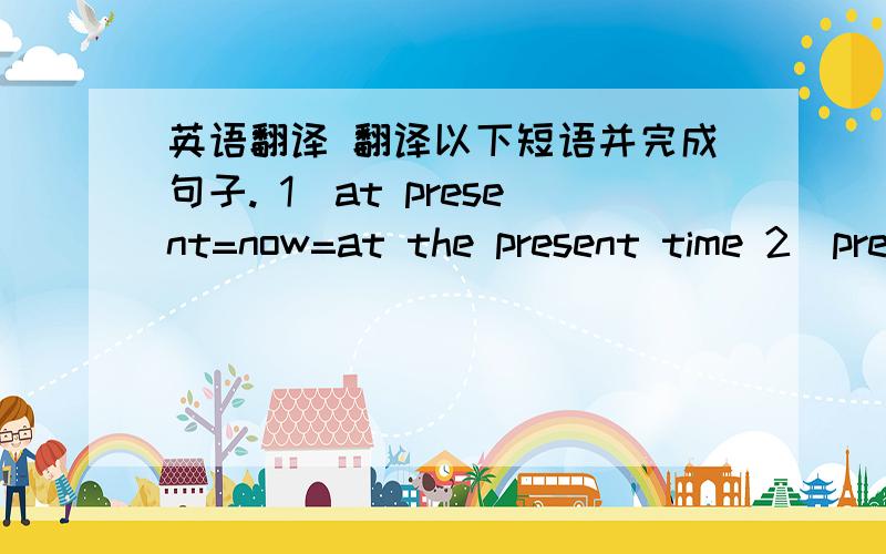 英语翻译 翻译以下短语并完成句子. 1)at present=now=at the present time 2)pre