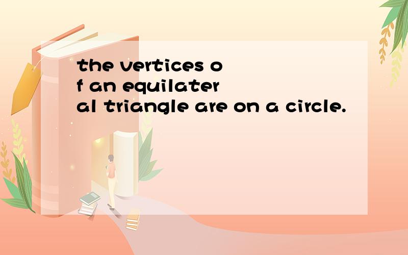 the vertices of an equilateral triangle are on a circle.