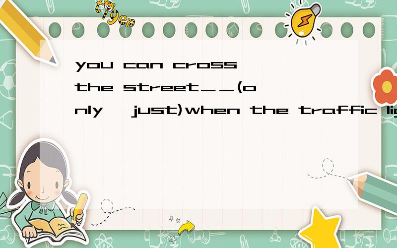 you can cross the street＿＿(only ∕just)when the traffic light
