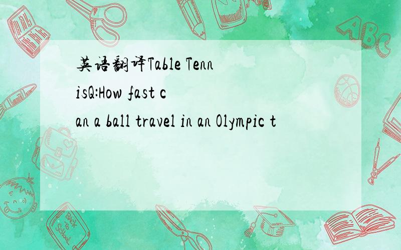 英语翻译Table TennisQ:How fast can a ball travel in an Olympic t