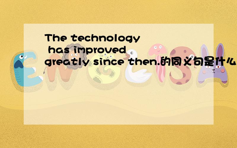 The technology has improved greatly since then.的同义句是什么