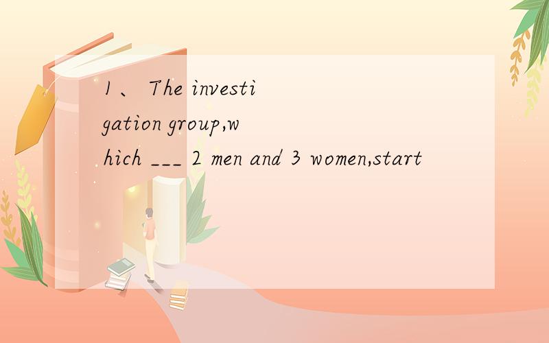 1、 The investigation group,which ___ 2 men and 3 women,start