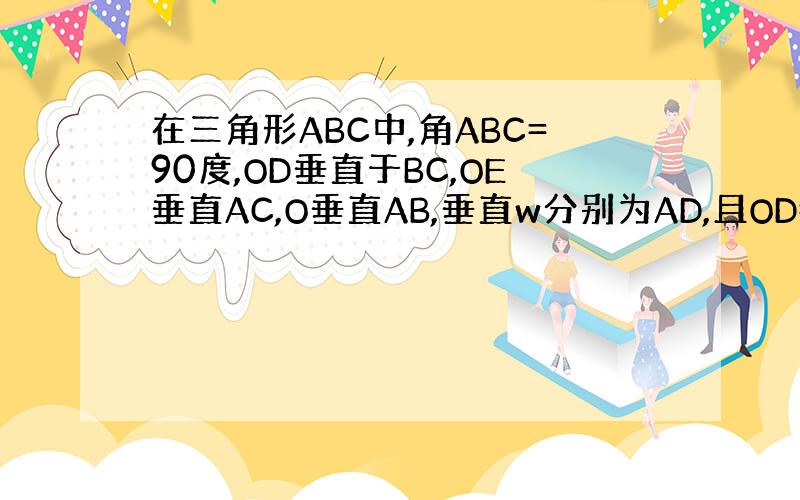 在三角形ABC中,角ABC=90度,OD垂直于BC,OE垂直AC,O垂直AB,垂直w分别为AD,且OD=OE=OF,求证