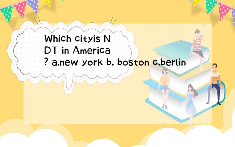 Which cityis NDT in America ? a.new york b. boston c.berlin
