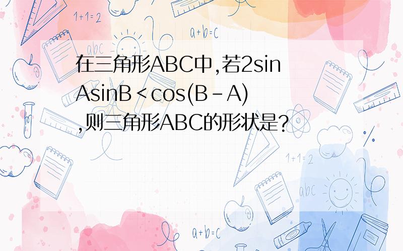 在三角形ABC中,若2sinAsinB＜cos(B－A),则三角形ABC的形状是?