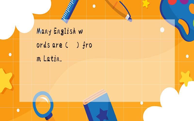 Many English words are（ ）from Latin.