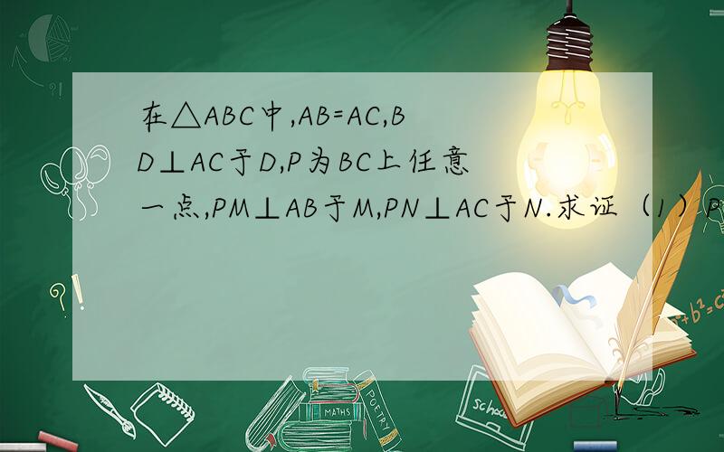 在△ABC中,AB=AC,BD⊥AC于D,P为BC上任意一点,PM⊥AB于M,PN⊥AC于N.求证（1）PM+PN=BD