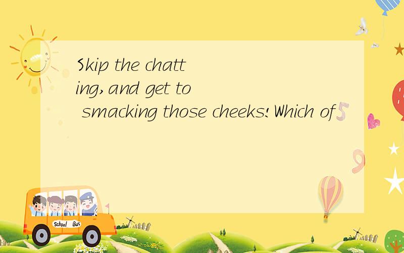 Skip the chatting,and get to smacking those cheeks!Which of