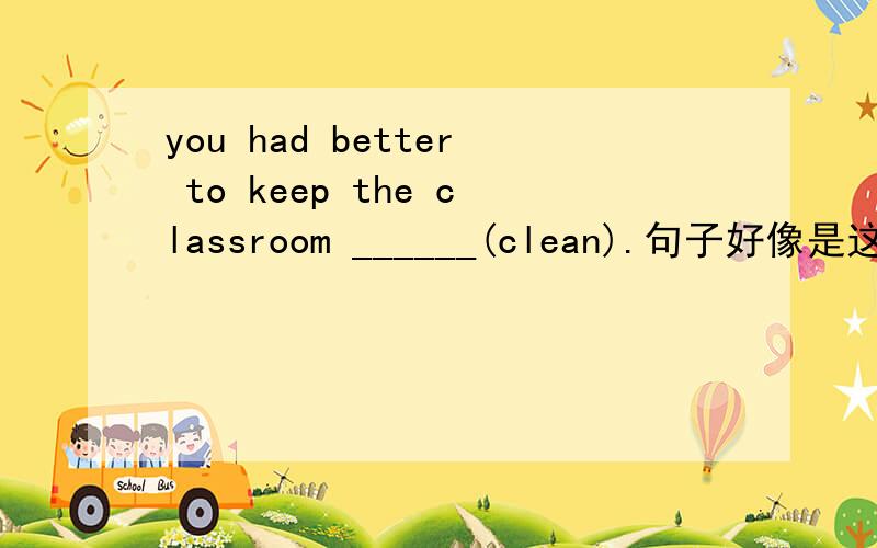 you had better to keep the classroom ______(clean).句子好像是这样的~