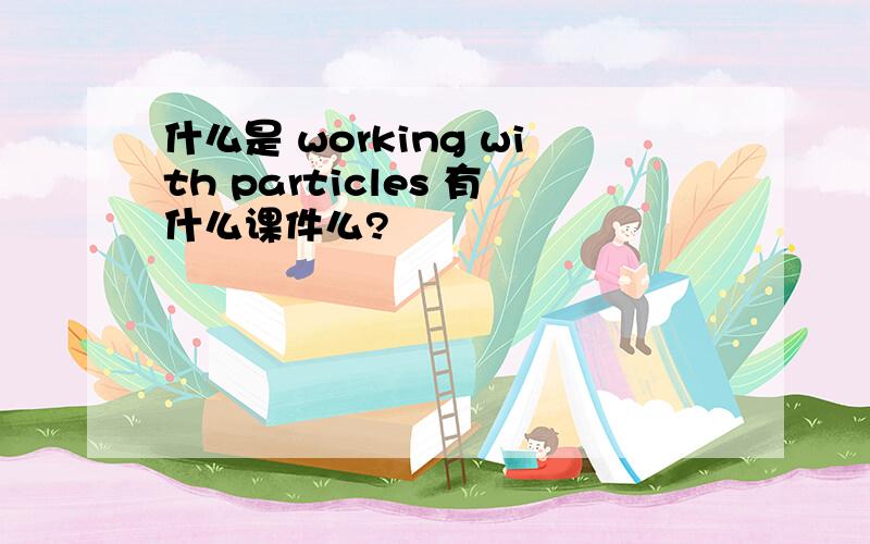 什么是 working with particles 有什么课件么?