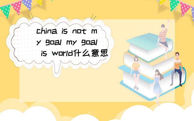 china is not my goal my goal is world什么意思