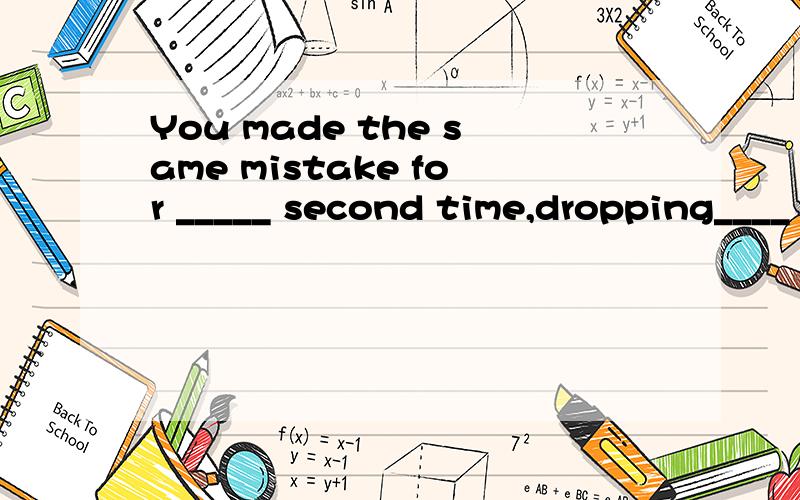 You made the same mistake for _____ second time,dropping____
