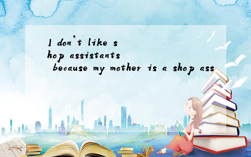 I don't like shop assistants because my mother is a shop ass