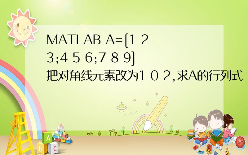 MATLAB A=[1 2 3;4 5 6;7 8 9]把对角线元素改为1 0 2,求A的行列式 转置 逆,求A的特征值