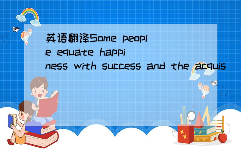 英语翻译Some people equate happiness with success and the acquis
