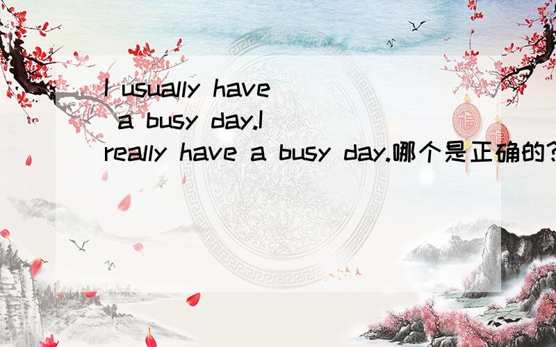 I usually have a busy day.I really have a busy day.哪个是正确的?
