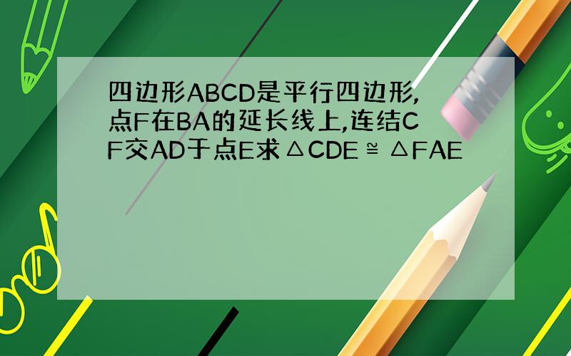 四边形ABCD是平行四边形,点F在BA的延长线上,连结CF交AD于点E求△CDE≌△FAE