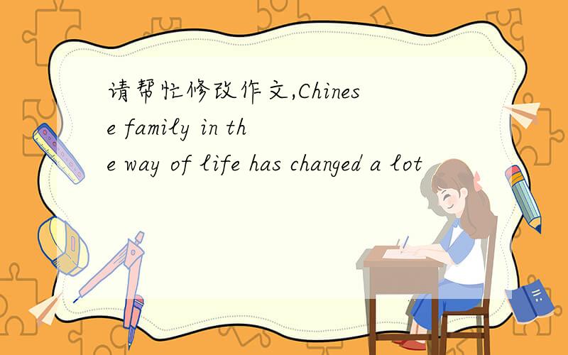 请帮忙修改作文,Chinese family in the way of life has changed a lot