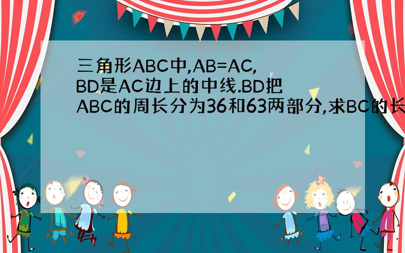 三角形ABC中,AB=AC,BD是AC边上的中线.BD把ABC的周长分为36和63两部分,求BC的长