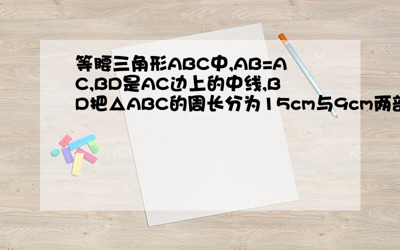 等腰三角形ABC中,AB=AC,BD是AC边上的中线,BD把△ABC的周长分为15cm与9cm两部分,求腰AB的长.
