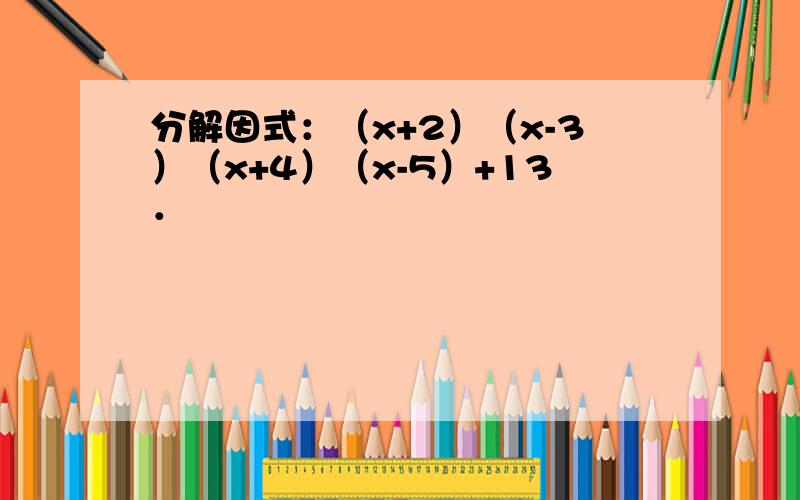 分解因式：（x+2）（x-3）（x+4）（x-5）+13．