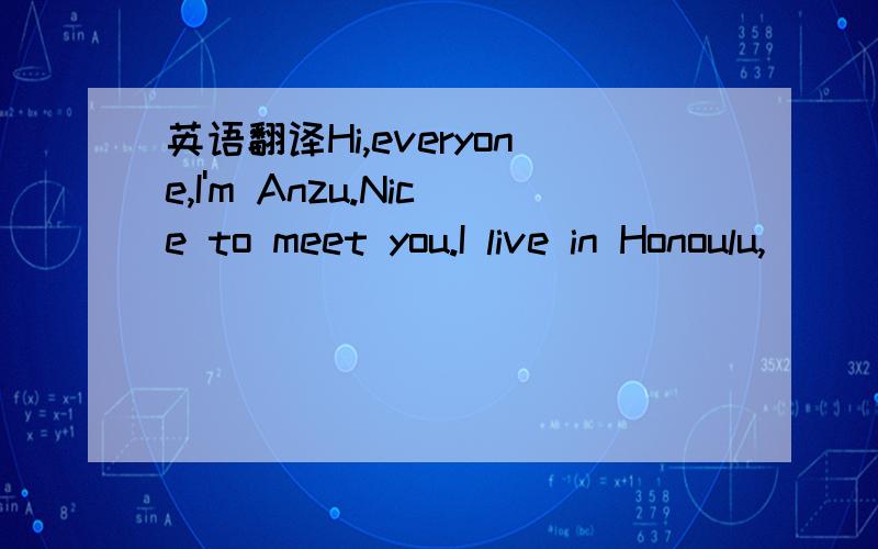 英语翻译Hi,everyone,I'm Anzu.Nice to meet you.I live in Honoulu,