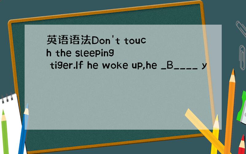 英语语法Don't touch the sleeping tiger.If he woke up,he _B____ y