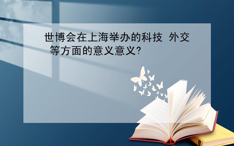 世博会在上海举办的科技 外交 等方面的意义意义?