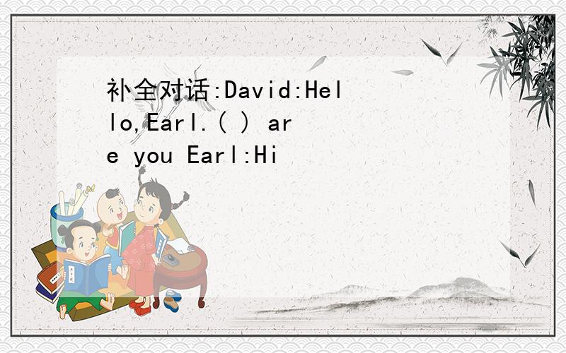 补全对话:David:Hello,Earl.( ) are you Earl:Hi