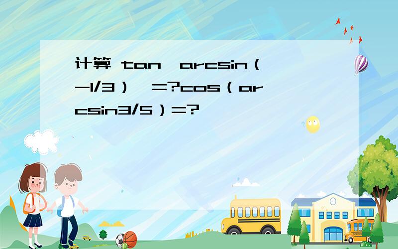 计算 tan【arcsin（-1/3）】=?cos（arcsin3/5）=?