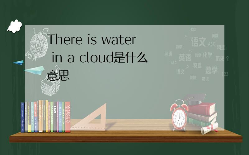 There is water in a cloud是什么意思