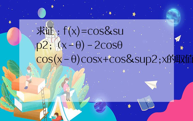 求证：f(x)=cos²（x-θ)-2cosθcos(x-θ)cosx+cos²x的取值与x无关