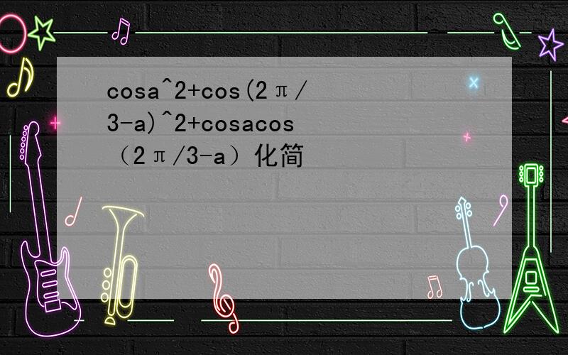 cosa^2+cos(2π/3-a)^2+cosacos（2π/3-a）化简
