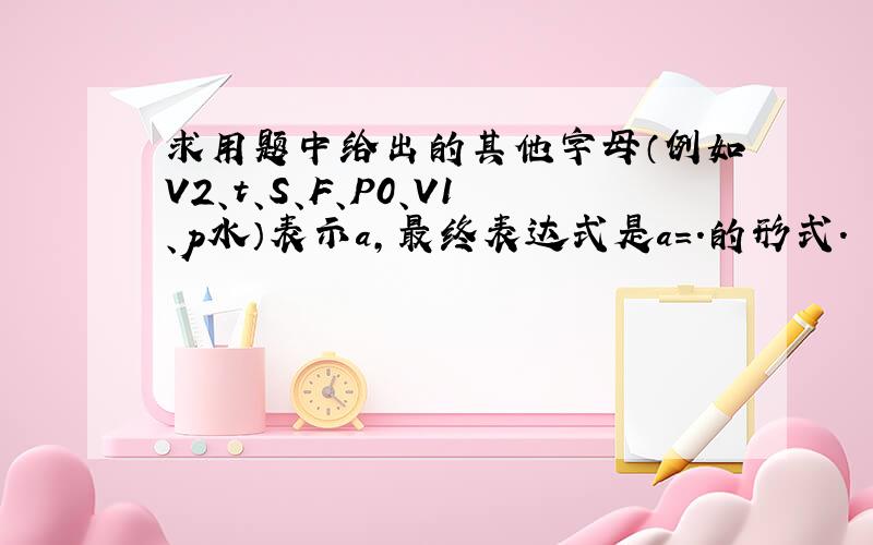 求用题中给出的其他字母（例如V2、t、S、F、P0、V1、p水）表示a,最终表达式是a=.的形式.