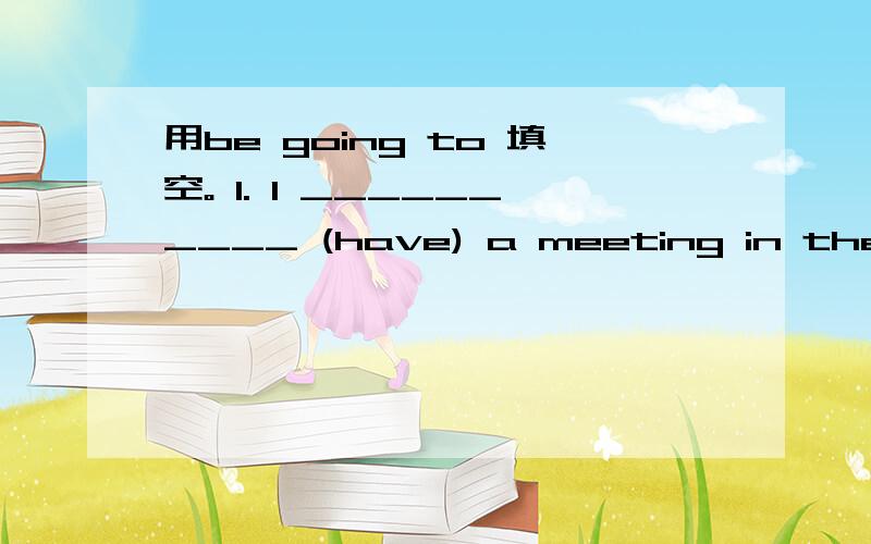 用be going to 填空。 1. I __________ (have) a meeting in the aft