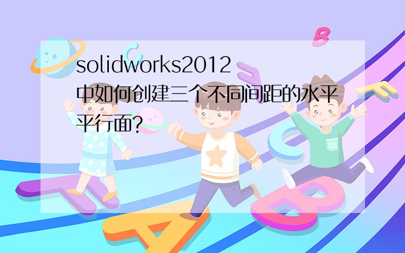 solidworks2012中如何创建三个不同间距的水平平行面?