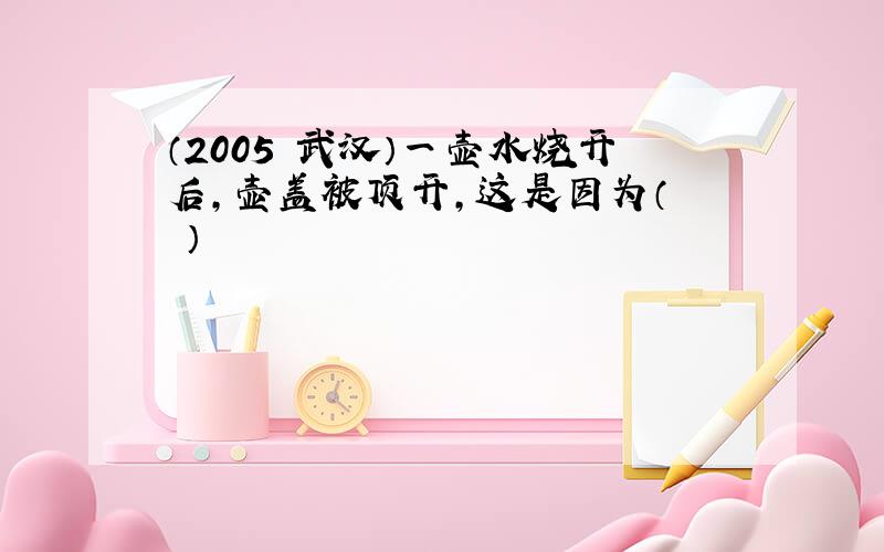 （2005•武汉）一壶水烧开后，壶盖被顶开，这是因为（　　）