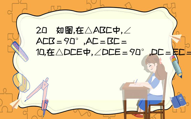 20．如图,在△ABC中,∠ACB＝90°,AC＝BC＝10,在△DCE中,∠DCE＝90°,DC＝EC＝6,点D在线段