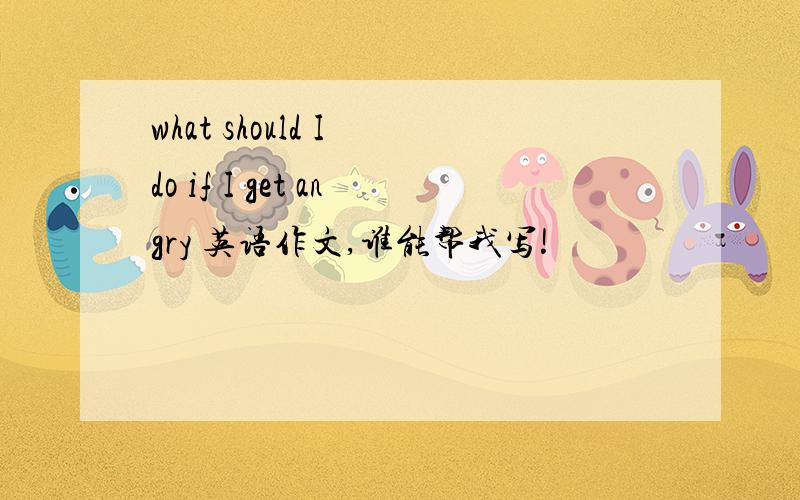 what should I do if I get angry 英语作文,谁能帮我写!