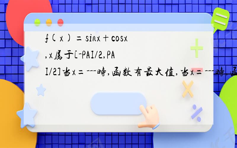 f(x)=sinx+cosx,x属于[-PAI/2,PAI/2]当x=---时,函数有最大值,当x=---时,函数有最小