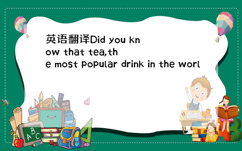 英语翻译Did you know that tea,the most popular drink in the worl
