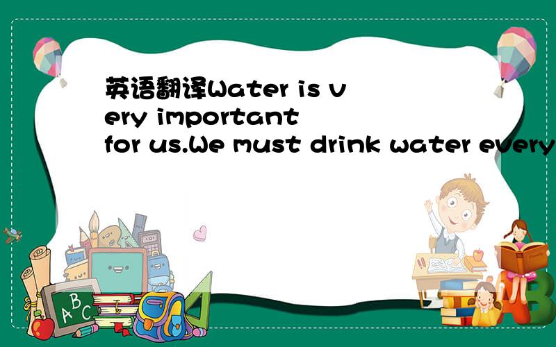 英语翻译Water is very important for us.We must drink water every