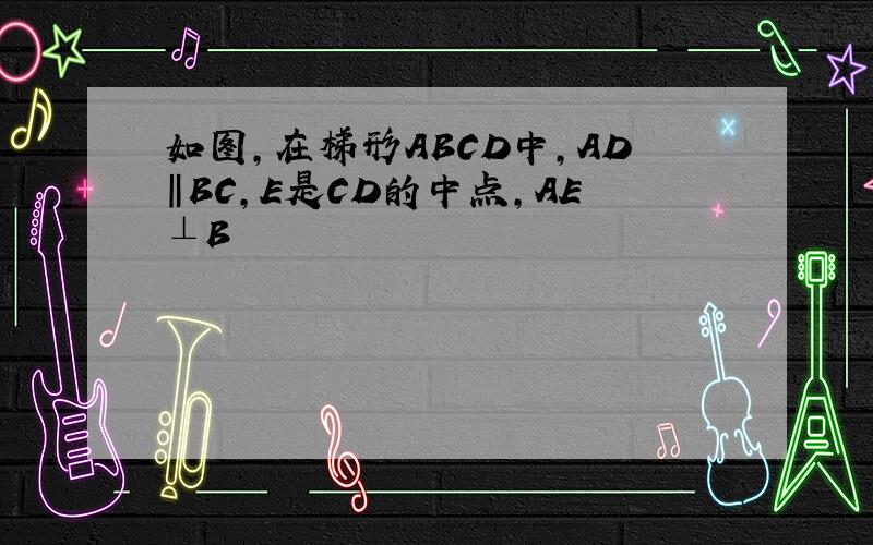 如图，在梯形ABCD中，AD‖BC，E是CD的中点，AE⊥B